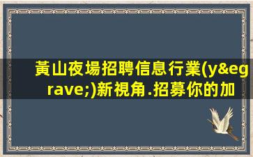 黃山夜場招聘信息行業(yè)新視角.招募你的加入