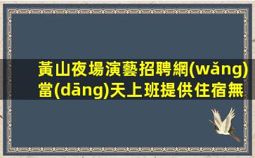 黃山夜場演藝招聘網(wǎng)當(dāng)天上班提供住宿無雜費