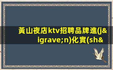 黃山夜店ktv招聘品牌進(jìn)化實(shí)力演繹2023