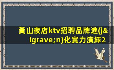 黃山夜店ktv招聘品牌進(jìn)化實力演繹2023