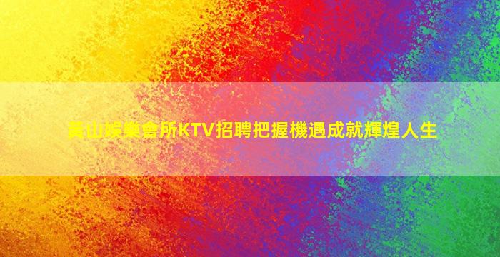 黃山娛樂會所KTV招聘把握機遇成就輝煌人生