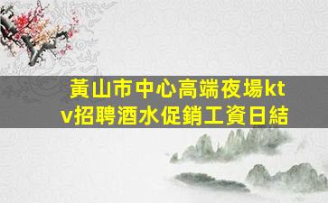 黃山市中心高端夜場ktv招聘酒水促銷工資日結