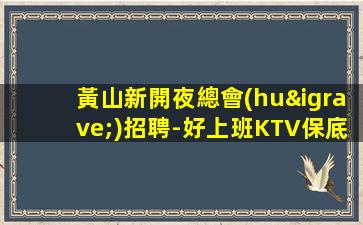 黃山新開夜總會(huì)招聘-好上班KTV保底堅(jiān)硬起來