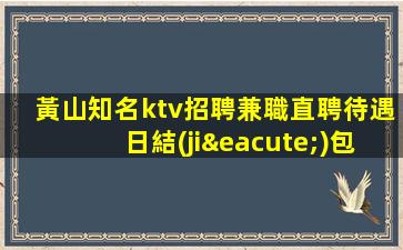 黃山知名ktv招聘兼職直聘待遇日結(jié)包吃住