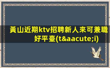 黃山近期ktv招聘新人來可兼職好平臺(tái)
