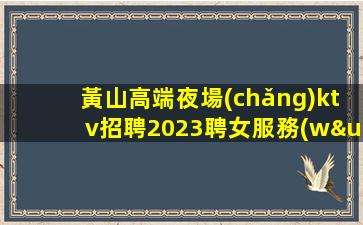 黃山高端夜場(chǎng)ktv招聘2023聘女服務(wù)員可兼職