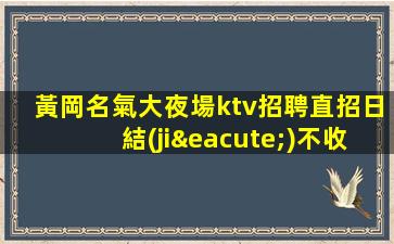 黃岡名氣大夜場ktv招聘直招日結(jié)不收費