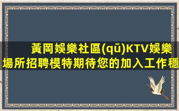 黃岡娛樂社區(qū)KTV娛樂場所招聘模特期待您的加入工作穩(wěn)定高薪待
