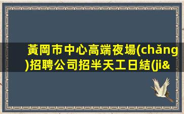 黃岡市中心高端夜場(chǎng)招聘公司招半天工日結(jié)工資