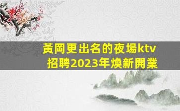 黃岡更出名的夜場ktv招聘2023年煥新開業