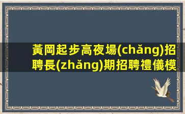 黃岡起步高夜場(chǎng)招聘長(zhǎng)期招聘禮儀模特