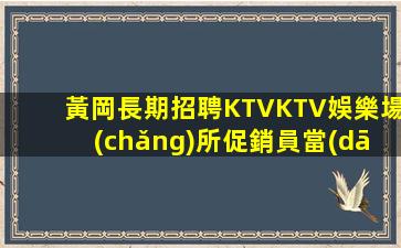 黃岡長期招聘KTVKTV娛樂場(chǎng)所促銷員當(dāng)天結(jié)靠譜保證上