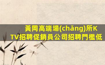 黃岡高端場(chǎng)所KTV招聘促銷員公司招聘門檻低