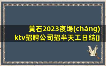 黃石2023夜場(chǎng)ktv招聘公司招半天工日結(jié)工資