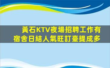 黃石KTV夜場招聘工作有宿舍日結人氣旺訂臺提成多