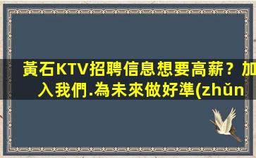 黃石KTV招聘信息想要高薪？加入我們.為未來做好準(zhǔn)備