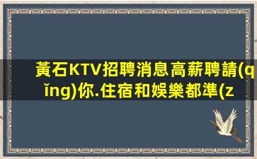 黃石KTV招聘消息高薪聘請(qǐng)你.住宿和娛樂都準(zhǔn)備好了