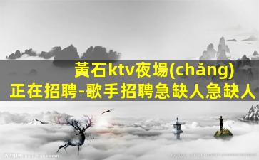 黃石ktv夜場(chǎng)正在招聘-歌手招聘急缺人急缺人