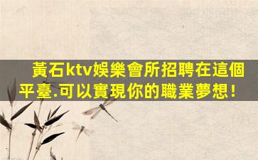 黃石ktv娛樂會所招聘在這個平臺.可以實現你的職業夢想！