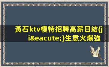 黃石ktv模特招聘高薪日結(jié)生意火爆強力推薦