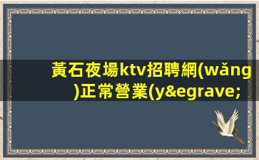 黃石夜場ktv招聘網(wǎng)正常營業(yè)新成員加入