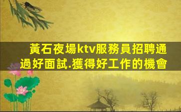 黃石夜場ktv服務員招聘通過好面試.獲得好工作的機會