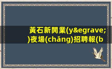 黃石新開業(yè)夜場(chǎng)招聘報(bào)銷車費(fèi)包住宿日結(jié)