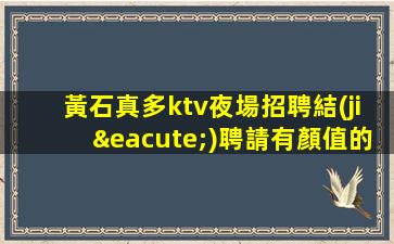黃石真多ktv夜場招聘結(jié)聘請有顏值的女孩