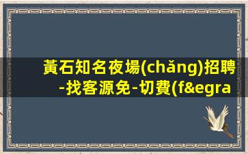 黃石知名夜場(chǎng)招聘-找客源免-切費(fèi)用