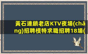黃石連鎖老店KTV夜場(chǎng)招聘模特求職招聘18場(chǎng)