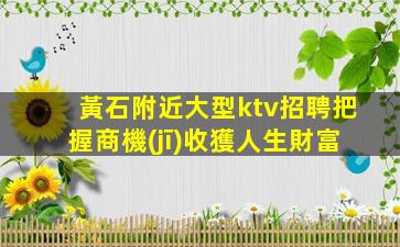 黃石附近大型ktv招聘把握商機(jī)收獲人生財富