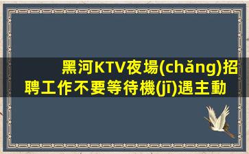 黑河KTV夜場(chǎng)招聘工作不要等待機(jī)遇主動(dòng)把握它