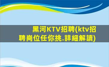 黑河KTV招聘(ktv招聘崗位任你挑.詳細解讀)