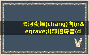 黑河夜場(chǎng)內(nèi)部招聘當(dāng)天現(xiàn)金結(jié)清