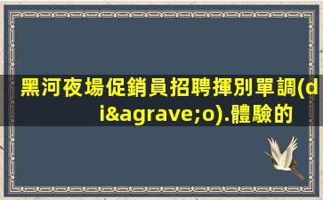 黑河夜場促銷員招聘揮別單調(diào).體驗的無盡樂趣