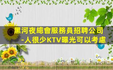 黑河夜總會服務員招聘公司-人很少KTV曝光可以考慮