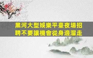 黑河大型娛樂平臺夜場招聘不要讓機會從身邊溜走