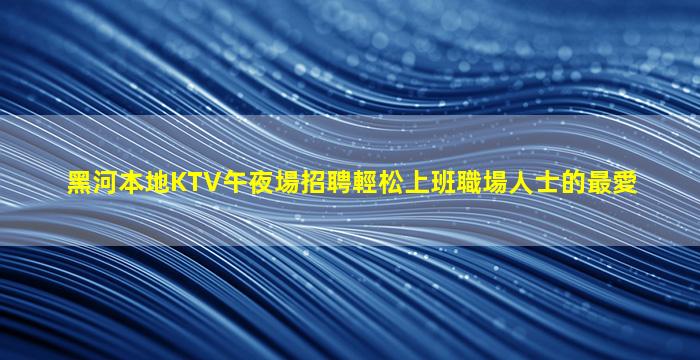 黑河本地KTV午夜場招聘輕松上班職場人士的最愛
