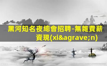 黑河知名夜總會招聘-無雜費薪資現(xiàn)