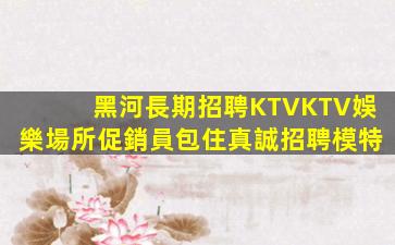黑河長期招聘KTVKTV娛樂場所促銷員包住真誠招聘模特