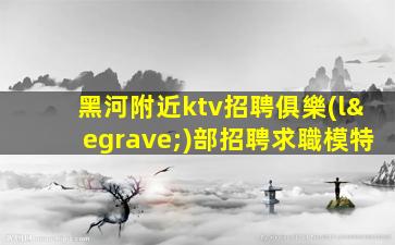 黑河附近ktv招聘俱樂(lè)部招聘求職模特