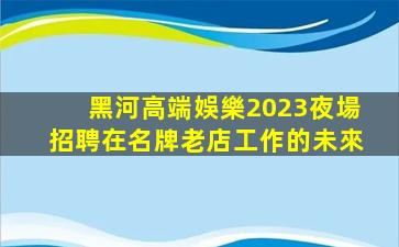 黑河高端娛樂2023夜場招聘在名牌老店工作的未來