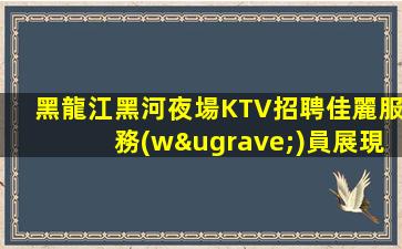 黑龍江黑河夜場KTV招聘佳麗服務(wù)員展現(xiàn)你的服務(wù)精神—黑龍江黑河KTV兼職招聘信息值得來KTV好做明確賺米機會