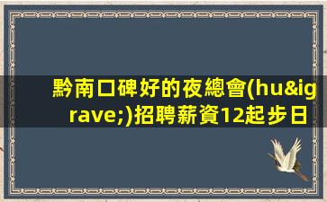 黔南口碑好的夜總會(huì)招聘薪資12起步日結(jié).保新人上班