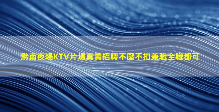 黔南夜場KTV片場真實招聘不壓不扣兼職全職都可