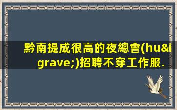 黔南提成很高的夜總會(huì)招聘不穿工作服.高端場(chǎng)團(tuán)隊(duì)直招
