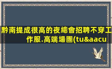 黔南提成很高的夜總會招聘不穿工作服.高端場團(tuán)隊(duì)直招