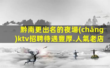 黔南更出名的夜場(chǎng)ktv招聘待遇豐厚.人氣老店