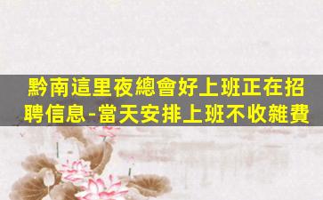 黔南這里夜總會好上班正在招聘信息-當天安排上班不收雜費