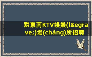 黔東南KTV娛樂(lè)場(chǎng)所招聘信息客戶素質(zhì)高